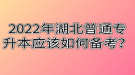 2022年湖北普通專升本應(yīng)該如何備考？