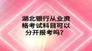 湖北銀行從業(yè)資格考試科目可以分開報(bào)考嗎？