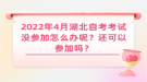 2022年4月湖北自考考試沒參加怎么辦呢？還可以參加嗎？