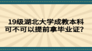 19級湖北大學(xué)成教本科可不可以提前拿畢業(yè)證？