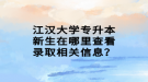 江漢大學(xué)專升本新生在哪里查看錄取相關(guān)信息？