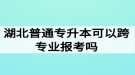 湖北普通專升本可以跨專業(yè)報(bào)考嗎？