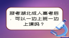 報考湖北成人高考后，可以一邊上班一邊上課嗎？