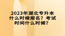 2023年湖北專升本什么時候報名？考試時間什么時候？