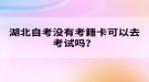 湖北自考沒有考籍卡可以去考試嗎？