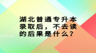 湖北普通專升本錄取后，不去讀的后果是什么？