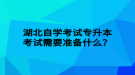 湖北自學(xué)考試專升本考試需要準(zhǔn)備什么？