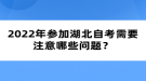 2022年參加湖北自考需要注意哪些問題？