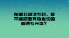 在湖北就讀專科，能不能報(bào)考其他省份的普通專升本？