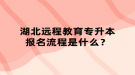 湖北遠(yuǎn)程教育專升本報名流程是什么？