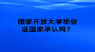 國家開放大學(xué)畢業(yè)證國家承認嗎？