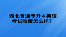 湖北普通專升本英語考試難度怎么樣？