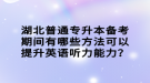 湖北普通專升本備考期間有哪些方法可以提升英語聽力能力？