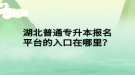 湖北普通專升本報名平臺的入口在哪里？