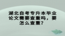 湖北自考專升本畢業(yè)論文需要查重嗎，要怎么查重？