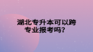 湖北專升本可以跨專業(yè)報考嗎？