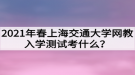 2021年春上海交通大學(xué)網(wǎng)教入學(xué)測試考什么？