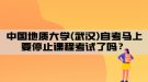 中國地質大學(武漢)自考馬上要停止課程考試了嗎？