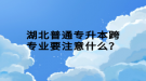 湖北普通專升本跨專業(yè)要注意什么？