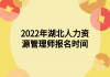 2022年湖北人力資源管理師報(bào)名時(shí)間