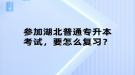 參加湖北普通專升本考試，要怎么復(fù)習(xí)？