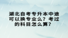 湖北自考專升本中途可以換專業(yè)么？考過的科目怎么算？