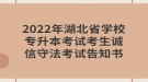 2022年湖北省學(xué)校專升本考試考生誠(chéng)信守法考試告知書