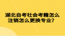 湖北自考社會考籍怎么注銷怎么更換專業(yè)？