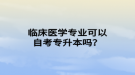 臨床醫(yī)學(xué)專業(yè)可以自考專升本嗎？