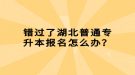 錯(cuò)過了湖北普通專升本報(bào)名怎么辦？