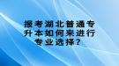 報考湖北普通專升本如何來進(jìn)行專業(yè)選擇？