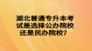 湖北普通專升本考試是選擇公辦院校還是民辦院校？