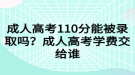 成人高考110分能被錄取嗎？成人高考學(xué)費(fèi)交給誰