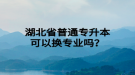 湖北省普通專升本可以換專業(yè)嗎？