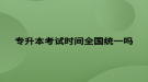 專升本考試時(shí)間全國(guó)統(tǒng)一嗎