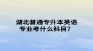 湖北普通專升本英語專業(yè)考什么科目？