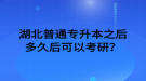 湖北普通專升本之后多久后可以考研？