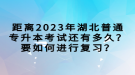 距離2023年湖北普通專升本考試還有多久？要如何進(jìn)行復(fù)習(xí)？