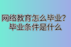 網(wǎng)絡(luò)教育怎么畢業(yè)？畢業(yè)條件是什么