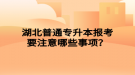 湖北普通專升本報(bào)考要注意哪些事項(xiàng)？