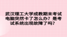 武漢理工大學成教期末考試電腦突然卡了怎么辦？是考試系統(tǒng)出現(xiàn)故障了嗎？