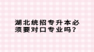 湖北統(tǒng)招專升本必須要對口專業(yè)嗎？