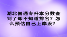 湖北普通專升本分?jǐn)?shù)查到了卻不知道排名？怎么預(yù)估自己上岸沒？