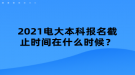 2021電大本科報名截止時間在什么時候？