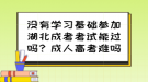 沒有學(xué)習(xí)基礎(chǔ)參加湖北成考考試能過嗎？成人高考難嗎？