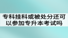 ?？茠炜苹蛘弑惶幏诌€可以參加湖北普通專升本考試嗎？