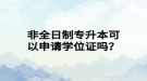 非全日制專升本可以申請學(xué)位證嗎？