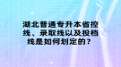 湖北普通專升本省控線、錄取線以及投檔線是如何劃定的？