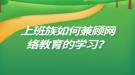 上班族如何兼顧網(wǎng)絡教育的學習？