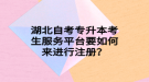 湖北自考專升本考生服務(wù)平臺(tái)要如何來進(jìn)行注冊？